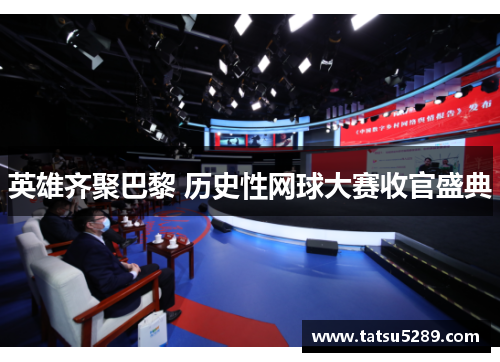 英雄齐聚巴黎 历史性网球大赛收官盛典