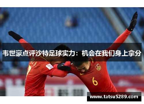 韦世豪点评沙特足球实力：机会在我们身上拿分