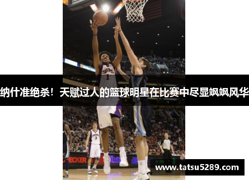 纳什准绝杀！天赋过人的篮球明星在比赛中尽显飒飒风华