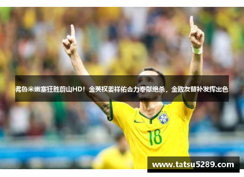 弗鲁米嫩塞狂胜蔚山HD！金英权姜祥佑合力奉献绝杀，金敃友替补发挥出色